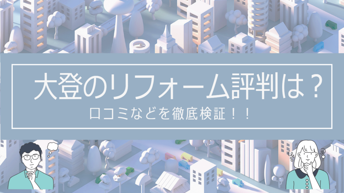 株式会社大登のリフォームの評判は？口コミを徹底検証！