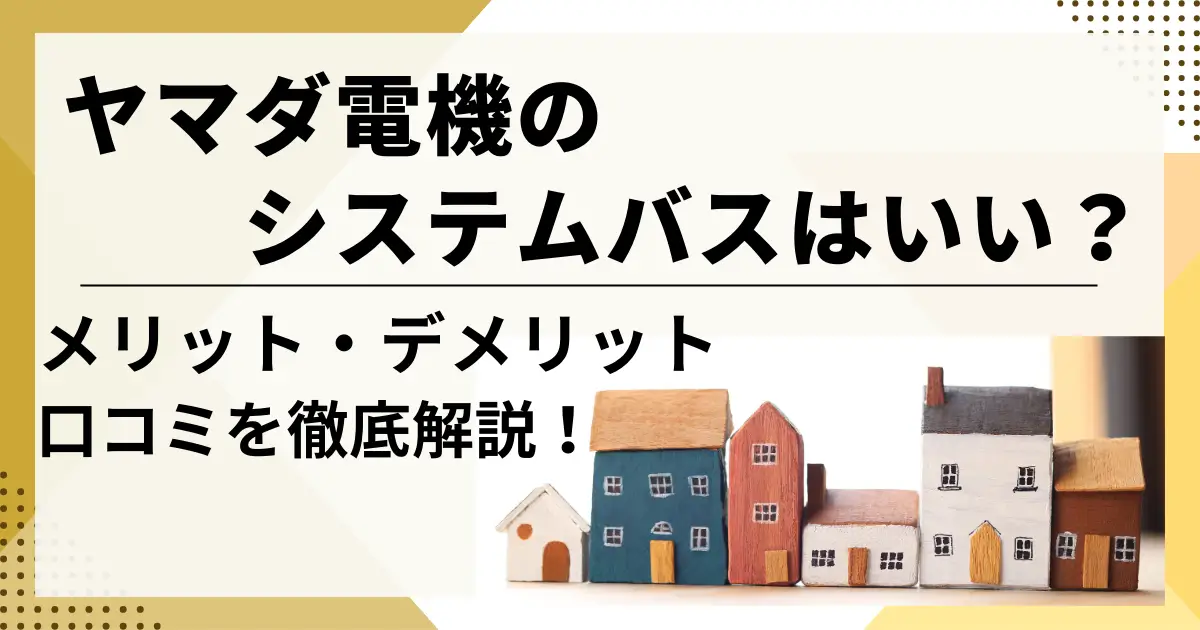 ヤマダ電機のシステムバスの評判は？口コミやメリット・デメリットを徹底解説